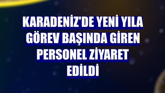 Karadeniz'de yeni yıla görev başında giren personel ziyaret edildi
