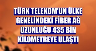 Türk Telekom'un ülke genelindeki fiber ağ uzunluğu 435 bin kilometreye ulaştı