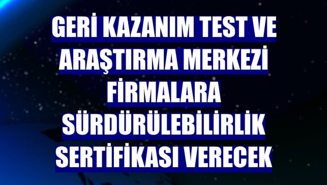 Geri Kazanım Test ve Araştırma Merkezi firmalara sürdürülebilirlik sertifikası verecek