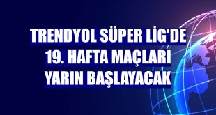 Trendyol Süper Lig'de 19. hafta maçları yarın başlayacak