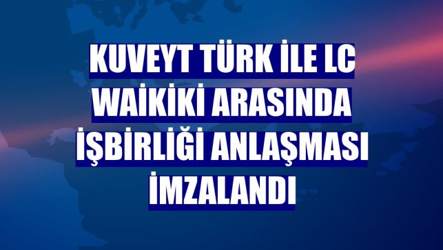 Kuveyt Türk ile LC Waikiki arasında işbirliği anlaşması imzalandı