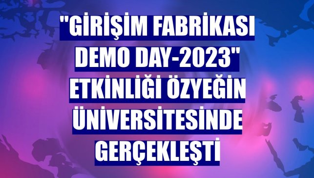 "Girişim Fabrikası Demo Day-2023" etkinliği Özyeğin Üniversitesinde gerçekleşti