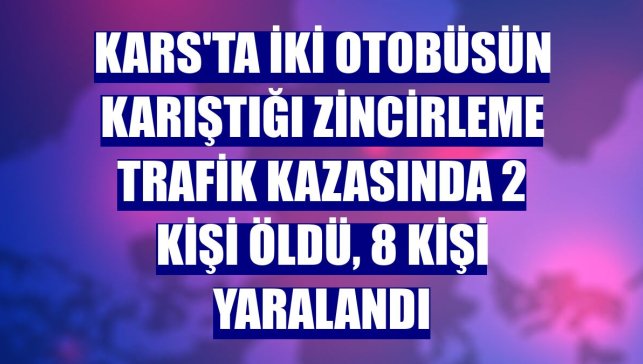 Kars'ta iki otobüsün karıştığı zincirleme trafik kazasında 2 kişi öldü, 8 kişi yaralandı
