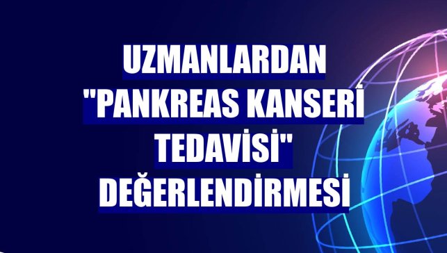 Uzmanlardan "Pankreas kanseri tedavisi" değerlendirmesi