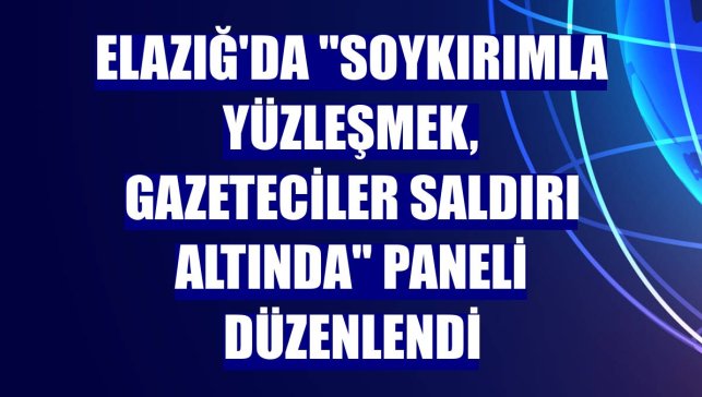 Elazığ'da "Soykırımla Yüzleşmek, Gazeteciler Saldırı Altında" paneli düzenlendi