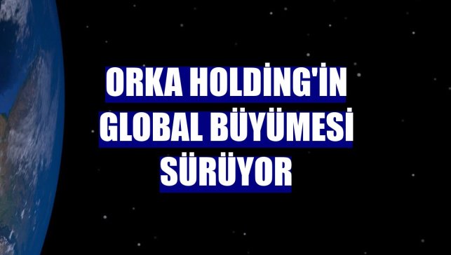 Orka Holding'in global büyümesi sürüyor