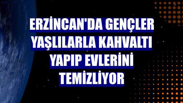 Erzincan'da gençler yaşlılarla kahvaltı yapıp evlerini temizliyor