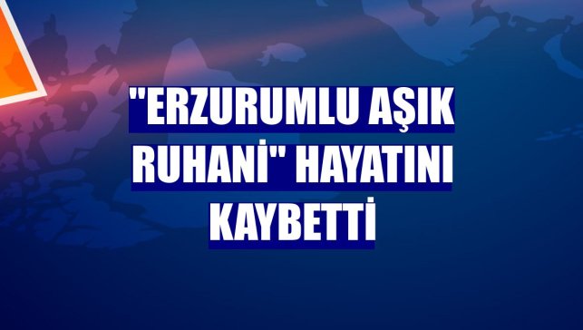 "Erzurumlu Aşık Ruhani" hayatını kaybetti