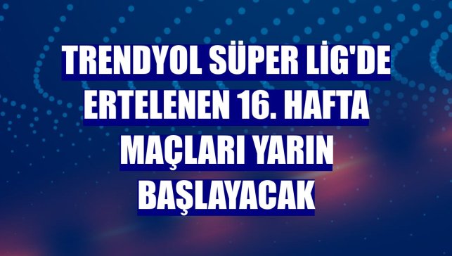 Trendyol Süper Lig'de ertelenen 16. hafta maçları yarın başlayacak