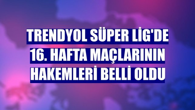 Trendyol Süper Lig'de 16. hafta maçlarının hakemleri belli oldu