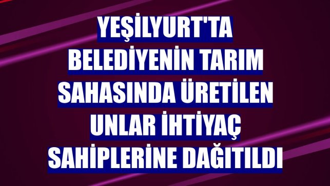 Yeşilyurt'ta belediyenin tarım sahasında üretilen unlar ihtiyaç sahiplerine dağıtıldı