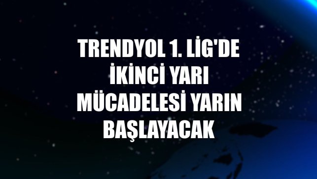 Trendyol 1. Lig'de ikinci yarı mücadelesi yarın başlayacak