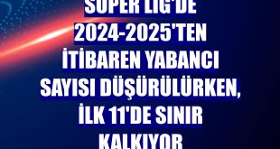 Süper Lig'de 2024-2025'ten itibaren yabancı sayısı düşürülürken, ilk 11'de sınır kalkıyor