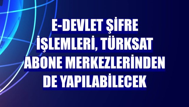 e-Devlet şifre işlemleri, Türksat abone merkezlerinden de yapılabilecek
