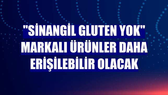 "Sinangil Gluten YOK" markalı ürünler daha erişilebilir olacak