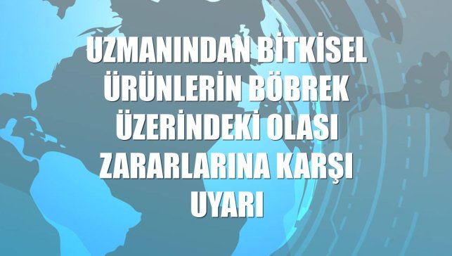 Uzmanından bitkisel ürünlerin böbrek üzerindeki olası zararlarına karşı uyarı