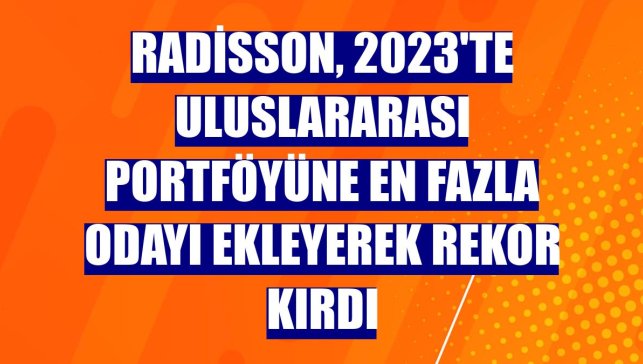 Radisson, 2023'te uluslararası portföyüne en fazla odayı ekleyerek rekor kırdı
