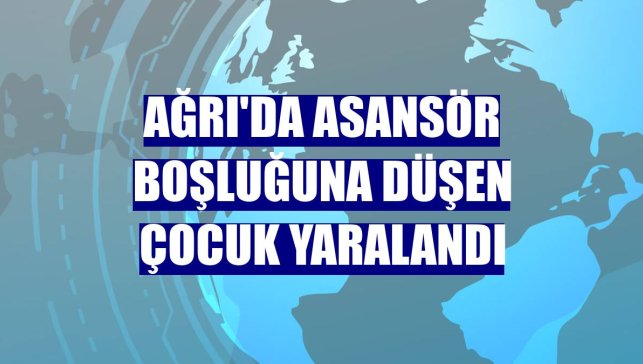 Ağrı'da asansör boşluğuna düşen çocuk yaralandı