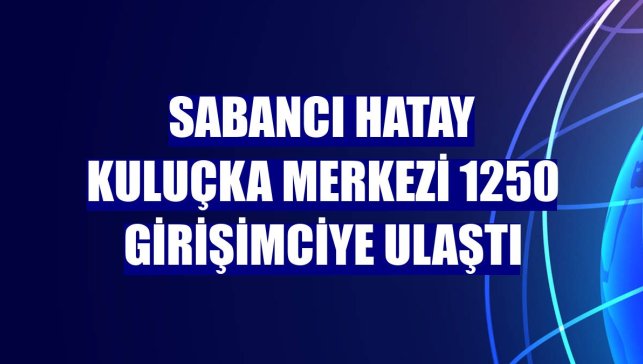 Sabancı Hatay Kuluçka Merkezi 1250 girişimciye ulaştı