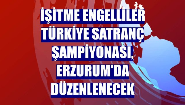 İşitme Engelliler Türkiye Satranç Şampiyonası, Erzurum'da düzenlenecek