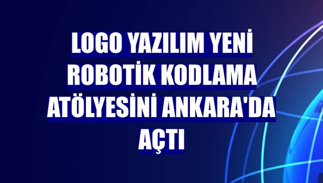 Logo Yazılım yeni Robotik Kodlama Atölyesini Ankara'da açtı
