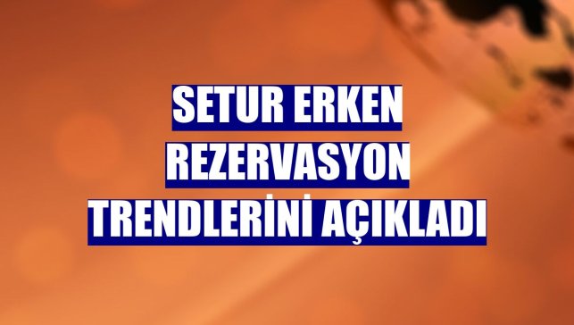 Setur erken rezervasyon trendlerini açıkladı