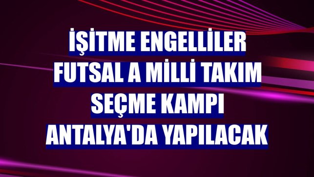 İşitme Engelliler Futsal A Milli Takım seçme kampı Antalya'da yapılacak