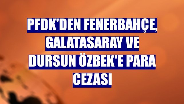 PFDK'den Fenerbahçe, Galatasaray ve Dursun Özbek'e para cezası