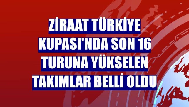 Ziraat Türkiye Kupası'nda son 16 turuna yükselen takımlar belli oldu