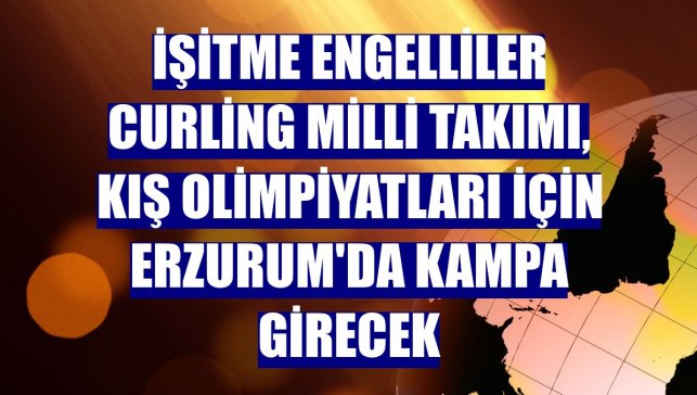 İşitme Engelliler Curling Milli Takımı, Kış Olimpiyatları için Erzurum'da kampa girecek