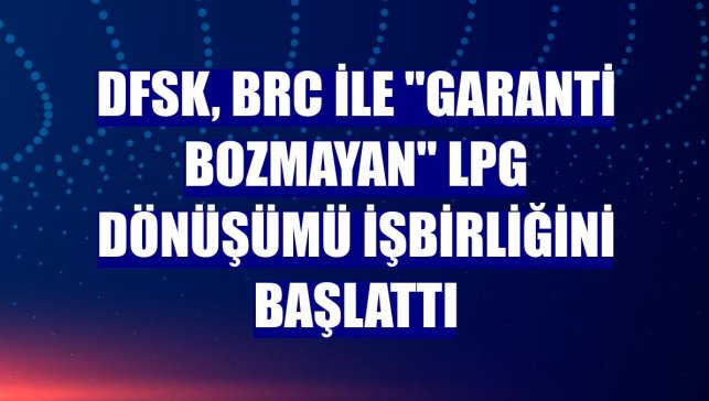 DFSK, BRC ile "Garanti Bozmayan" LPG dönüşümü işbirliğini başlattı