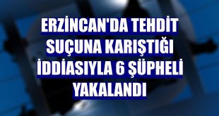 Erzincan'da tehdit suçuna karıştığı iddiasıyla 6 şüpheli yakalandı