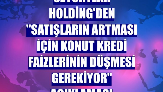Özyurtlar Holding'den "satışların artması için konut kredi faizlerinin düşmesi gerekiyor" açıklaması