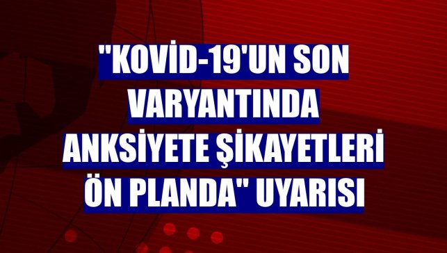 "Kovid-19'un son varyantında anksiyete şikayetleri ön planda" uyarısı