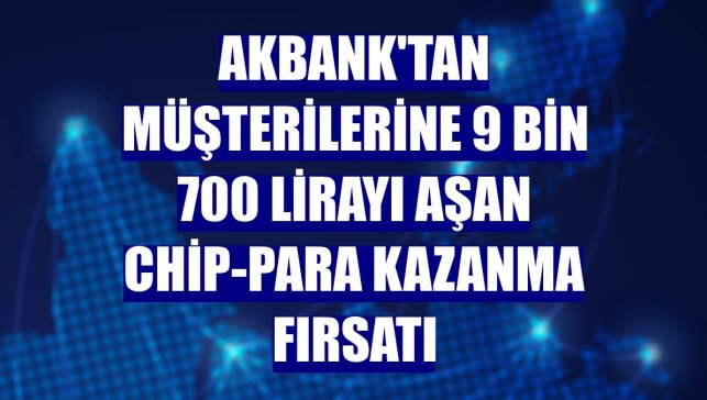 Akbank'tan müşterilerine 9 bin 700 lirayı aşan chip-para kazanma fırsatı