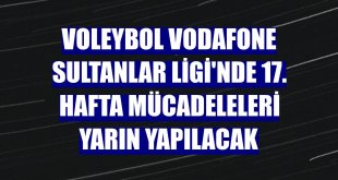 Voleybol Vodafone Sultanlar Ligi'nde 17. hafta mücadeleleri yarın yapılacak