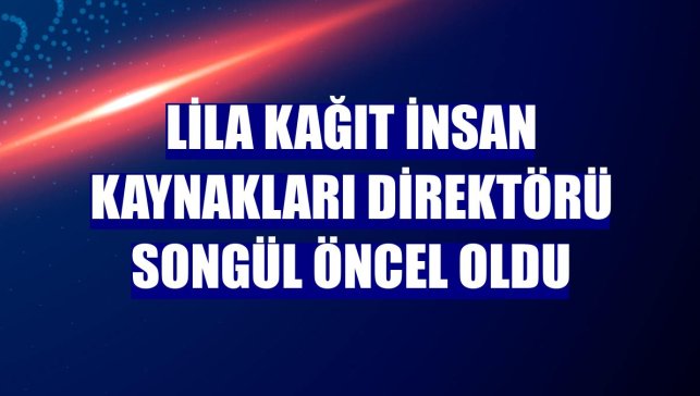 Lila Kağıt İnsan Kaynakları Direktörü Songül Öncel oldu