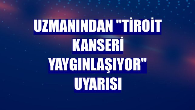 Uzmanından "tiroit kanseri yaygınlaşıyor" uyarısı