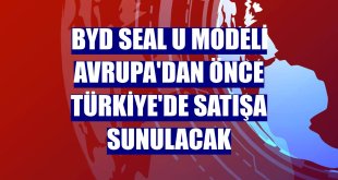 BYD SEAL U modeli Avrupa'dan önce Türkiye'de satışa sunulacak