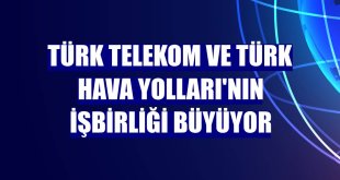 Türk Telekom ve Türk Hava Yolları'nın işbirliği büyüyor