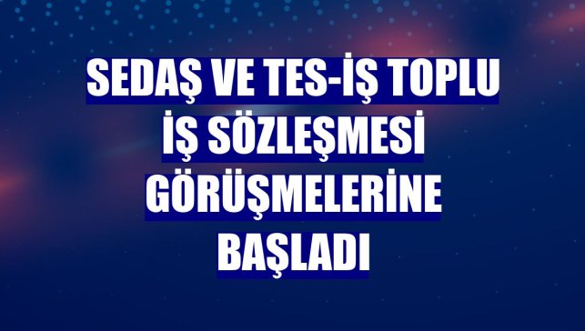 SEDAŞ ve TES-İŞ toplu iş sözleşmesi görüşmelerine başladı