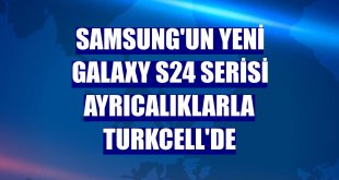 Samsung'un yeni Galaxy S24 Serisi ayrıcalıklarla Turkcell'de