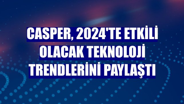 Casper, 2024'te etkili olacak teknoloji trendlerini paylaştı