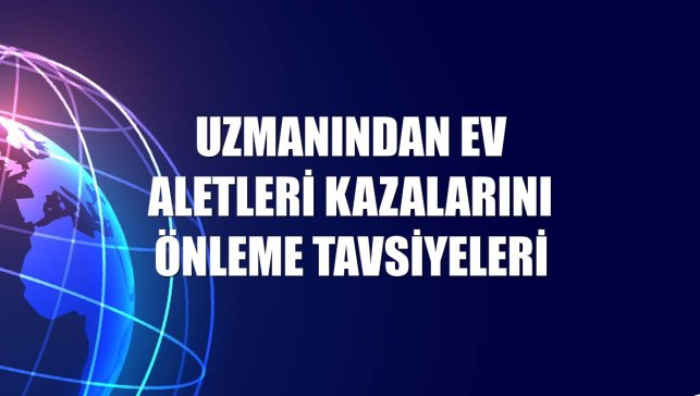 Uzmanından ev aletleri kazalarını önleme tavsiyeleri