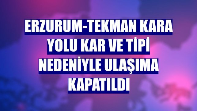 Erzurum-Tekman kara yolu kar ve tipi nedeniyle ulaşıma kapatıldı
