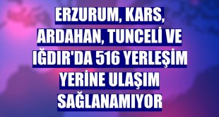 Erzurum, Kars, Ardahan, Tunceli ve Iğdır'da 516 yerleşim yerine ulaşım sağlanamıyor