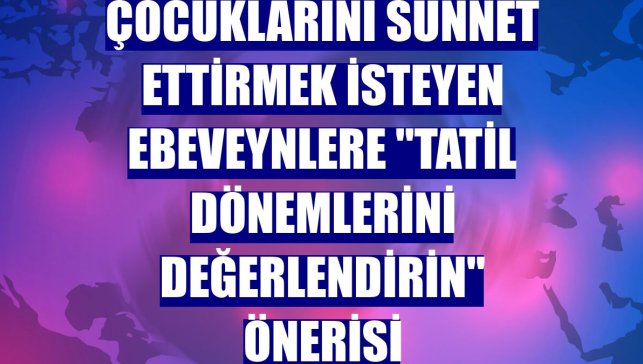 Çocuklarını sünnet ettirmek isteyen ebeveynlere "tatil dönemlerini değerlendirin" önerisi