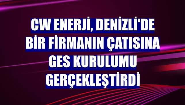 CW Enerji, Denizli'de bir firmanın çatısına GES kurulumu gerçekleştirdi