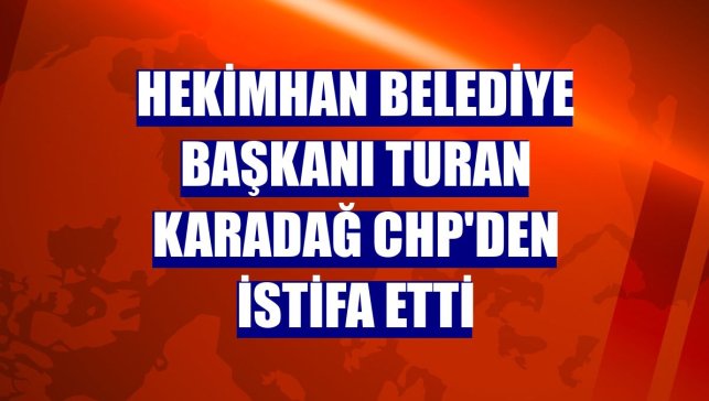 Hekimhan Belediye Başkanı Turan Karadağ CHP'den istifa etti