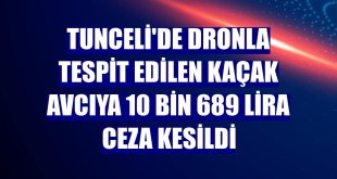 Tunceli'de dronla tespit edilen kaçak avcıya 10 bin 689 lira ceza kesildi